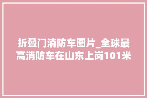 折叠门消防车图片_全球最高消防车在山东上岗101米送人到30层楼只需9分钟