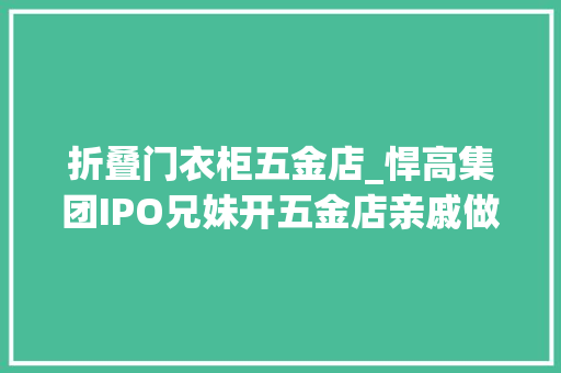 折叠门衣柜五金店_悍高集团IPO兄妹开五金店亲戚做经销商