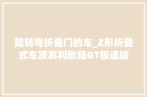 能转弯折叠门的车_Z形折叠式车顶宾利欧陆GT极速版敞篷款宣告