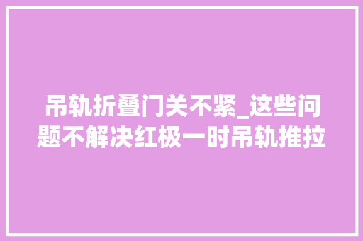 吊轨折叠门关不紧_这些问题不解决红极一时吊轨推拉门也将跌落神坛