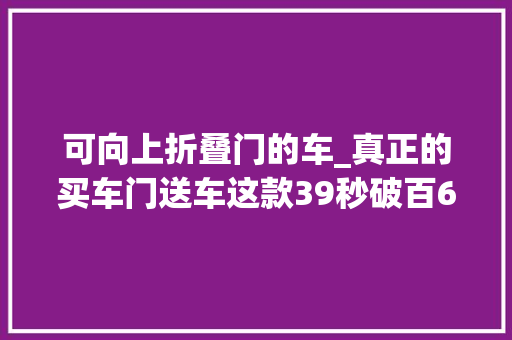 可向上折叠门的车_真正的买车门送车这款39秒破百6座车就像变形金刚一样拉风