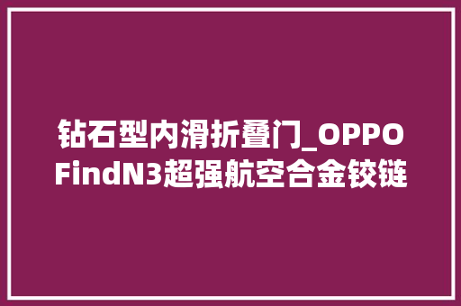 钻石型内滑折叠门_OPPOFindN3超强航空合金铰链镜面钻石屏打造折叠手机新标杆