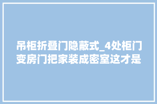 吊柜折叠门隐蔽式_4处柜门变房门把家装成密室这才是隐形门的精确做法