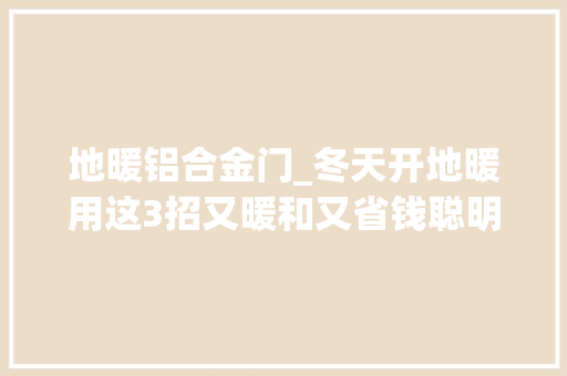 地暖铝合金门_冬天开地暖用这3招又暖和又省钱聪明人都在用