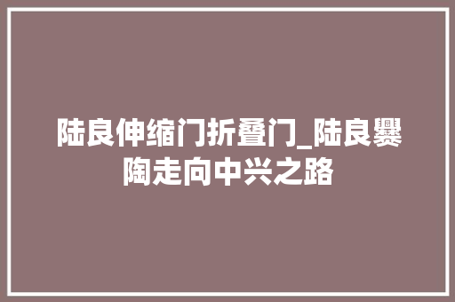 陆良伸缩门折叠门_陆良爨陶走向中兴之路