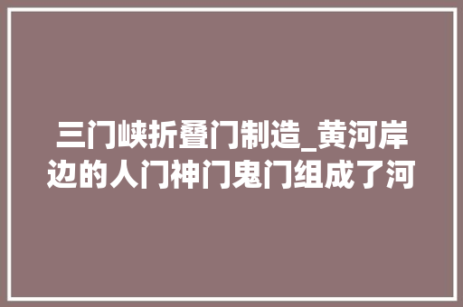 三门峡折叠门制造_黄河岸边的人门神门鬼门组成了河南三门峡