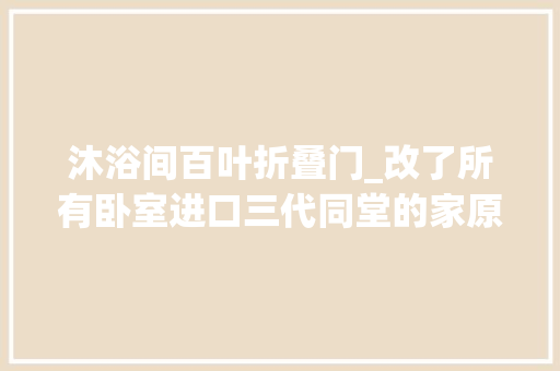 沐浴间百叶折叠门_改了所有卧室进口三代同堂的家原来可以如斯轻松储物