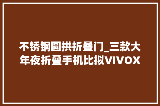不锈钢圆拱折叠门_三款大年夜折叠手机比拟VIVOXFold3P光彩MagicV3小米MIXFold4