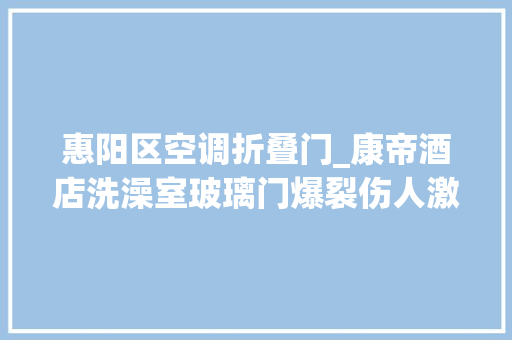 惠阳区空调折叠门_康帝酒店洗澡室玻璃门爆裂伤人激发烧议网友建议贴膜防爆