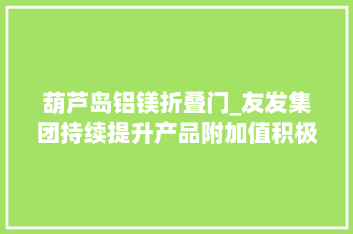 葫芦岛铝镁折叠门_友发集团持续提升产品附加值积极开拓新型产品并取得初步成效