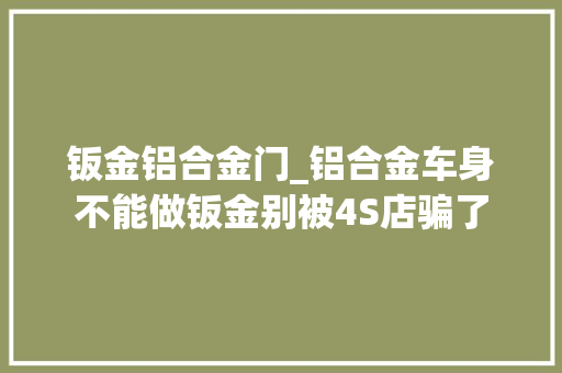 钣金铝合金门_铝合金车身不能做钣金别被4S店骗了