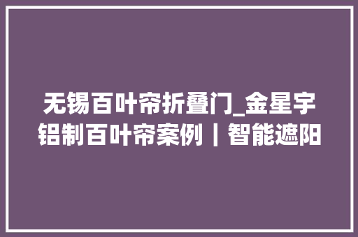无锡百叶帘折叠门_金星宇铝制百叶帘案例｜智能遮阳无锡哈威液压系统新建厂房