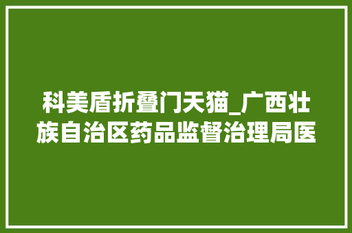 科美盾折叠门天猫_广西壮族自治区药品监督治理局医疗器械质量通知书记2023年第11期