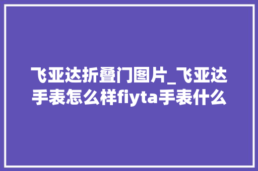 飞亚达折叠门图片_飞亚达手表怎么样fiyta手表什么档次