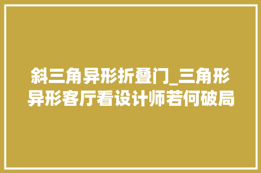 斜三角异形折叠门_三角形异形客厅看设计师若何破局