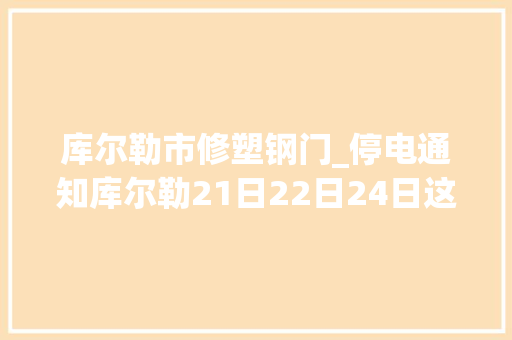 库尔勒市修塑钢门_停电通知库尔勒21日22日24日这些地方要停电