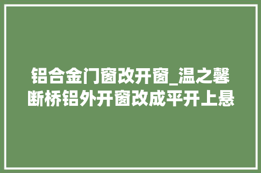 铝合金门窗改开窗_温之馨断桥铝外开窗改成平开上悬窗可行吗