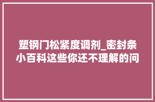 塑钢门松紧度调剂_密封条小百科这些你还不理解的问题一篇全解答