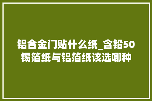 铝合金门贴什么纸_含铅50锡箔纸与铝箔纸该选哪种