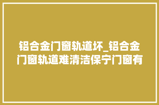 铝合金门窗轨道坏_铝合金门窗轨道难清洁保宁门窗有妙招哦