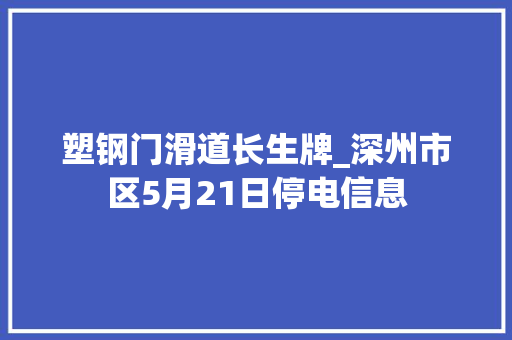 塑钢门滑道长生牌_深州市区5月21日停电信息