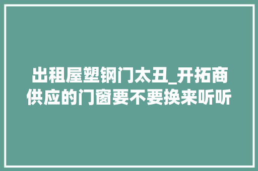 出租屋塑钢门太丑_开拓商供应的门窗要不要换来听听师长教师傅的分析别盲目跟风