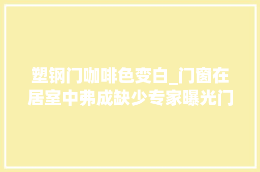 塑钢门咖啡色变白_门窗在居室中弗成缺少专家曝光门窗市场三大年夜内情