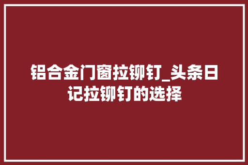 铝合金门窗拉铆钉_头条日记拉铆钉的选择