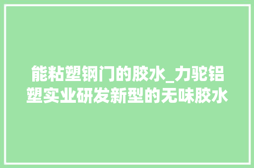 能粘塑钢门的胶水_力驼铝塑实业研发新型的无味胶水铝箔胶带让消费者远离甲醛损害