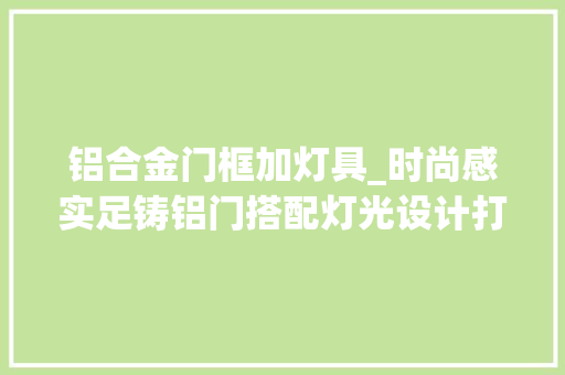 铝合金门框加灯具_时尚感实足铸铝门搭配灯光设计打造舒适家居氛围