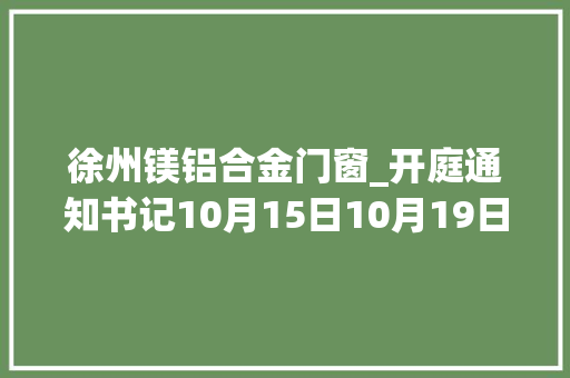 徐州镁铝合金门窗_开庭通知书记10月15日10月19日徐州市中级公民法院开庭通知书记