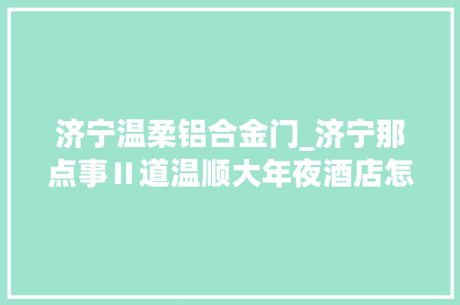 济宁温柔铝合金门_济宁那点事Ⅱ道温顺大年夜酒店怎么就歇菜了