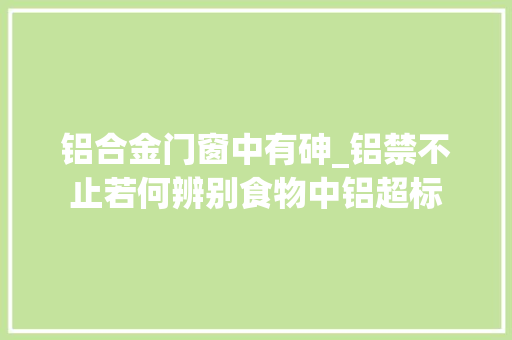 铝合金门窗中有砷_铝禁不止若何辨别食物中铝超标