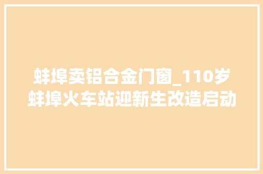 蚌埠卖铝合金门窗_110岁蚌埠火车站迎新生改造启动