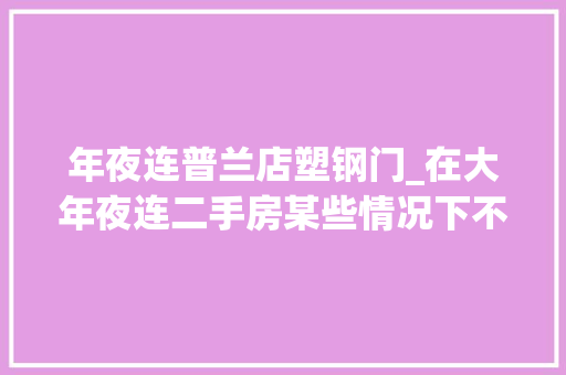 年夜连普兰店塑钢门_在大年夜连二手房某些情况下不比新房差某些问题不须要担心