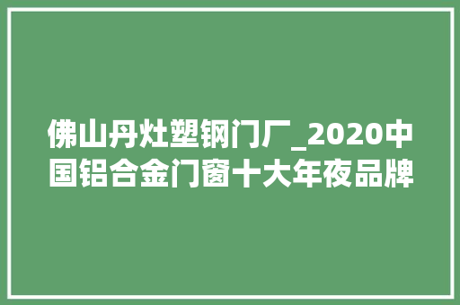 佛山丹灶塑钢门厂_2020中国铝合金门窗十大年夜品牌都有哪些