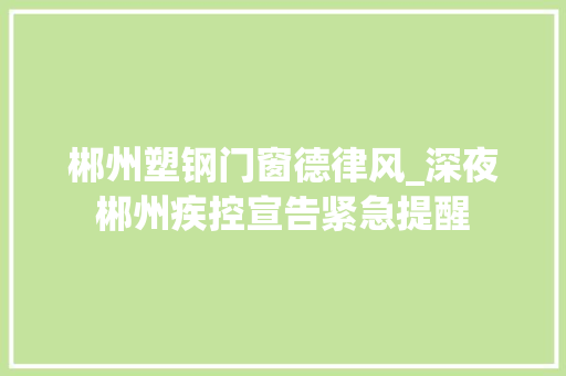 郴州塑钢门窗德律风_深夜郴州疾控宣告紧急提醒