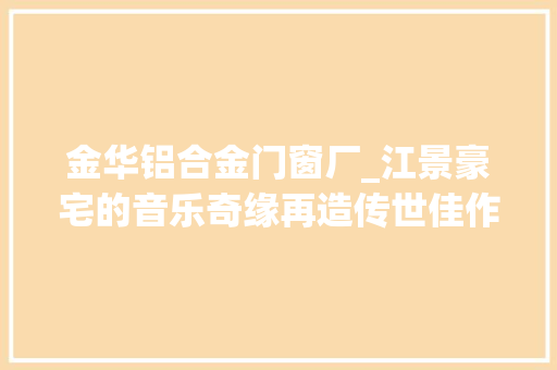 金华铝合金门窗厂_江景豪宅的音乐奇缘再造传世佳作