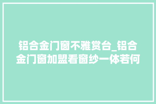 铝合金门窗不雅赏台_铝合金门窗加盟看窗纱一体若何逼