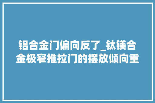 铝合金门偏向反了_钛镁合金极窄推拉门的摆放倾向重要吗