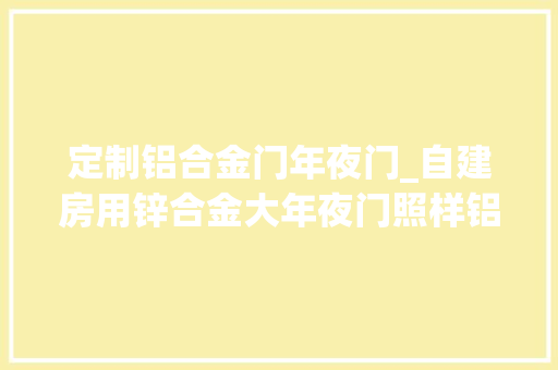 定制铝合金门年夜门_自建房用锌合金大年夜门照样铝合金大年夜门照样不锈钢大年夜门好