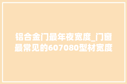 铝合金门最年夜宽度_门窗最常见的607080型材宽度怎么选