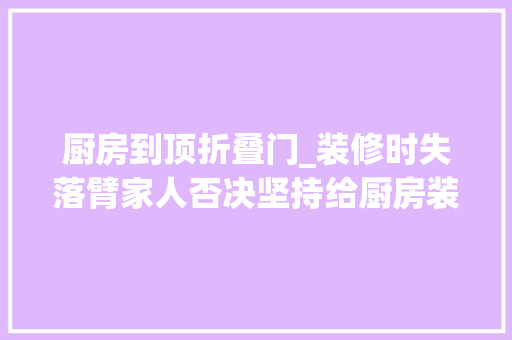 厨房到顶折叠门_装修时失落臂家人否决坚持给厨房装折叠门入住后创造真的很实用
