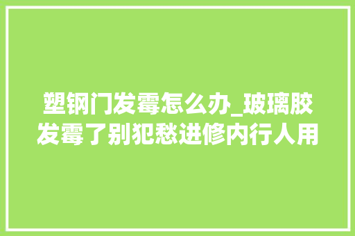 塑钢门发霉怎么办_玻璃胶发霉了别犯愁进修内行人用它抹一抹立马干干净净