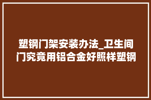 塑钢门架安装办法_卫生间门究竟用铝合金好照样塑钢好听听师长教师傅是怎么说的