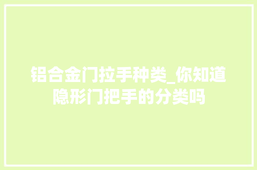 铝合金门拉手种类_你知道隐形门把手的分类吗