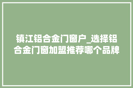 镇江铝合金门窗户_选择铝合金门窗加盟推荐哪个品牌好