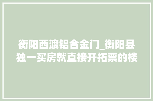 衡阳西渡铝合金门_衡阳县独一买房就直接开拓票的楼盘你还担心办不到房产证吗