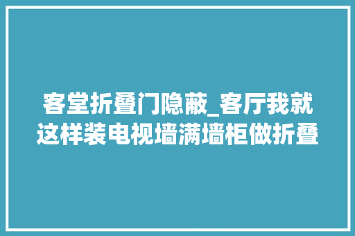 客堂折叠门隐蔽_客厅我就这样装电视墙满墙柜做折叠柜门藏电视无缝切换做收纳