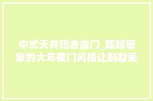 中式天井铝合金门_超越想象的大年夜门风格让别墅更具魅力的铝艺庭院门